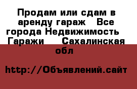 Продам или сдам в аренду гараж - Все города Недвижимость » Гаражи   . Сахалинская обл.